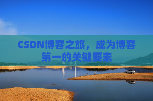 CSDN博客之旅,成为博客第一的关键要素 CSDN博客之旅,成为博客第一的关键要素